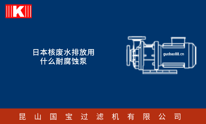 日本核廢水排放用什么耐腐蝕泵 日本核廢水排放用什么耐腐蝕泵
